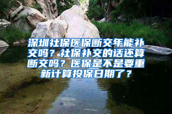 深圳社保医保断交年能补交吗？社保补交的话还算断交吗？医保是不是要重新计算投保日期了？