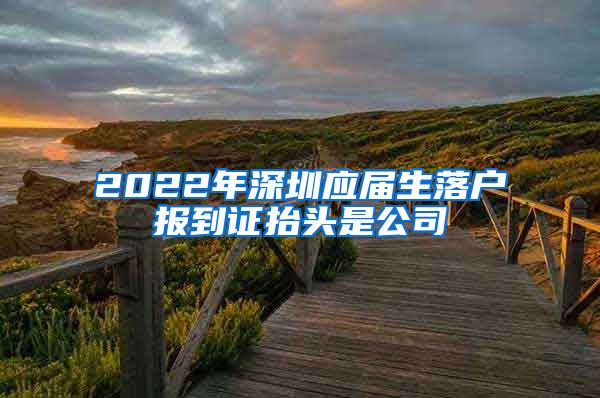 2022年深圳应届生落户报到证抬头是公司