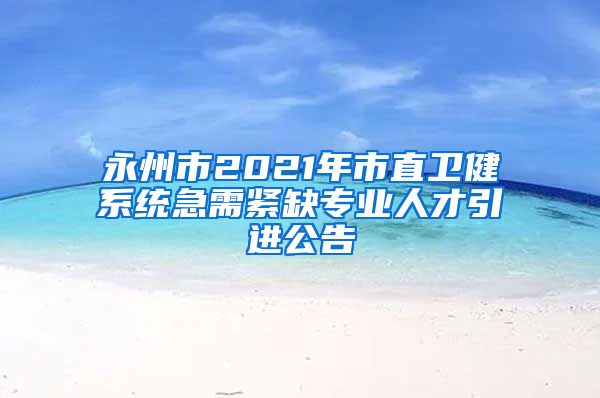 永州市2021年市直卫健系统急需紧缺专业人才引进公告