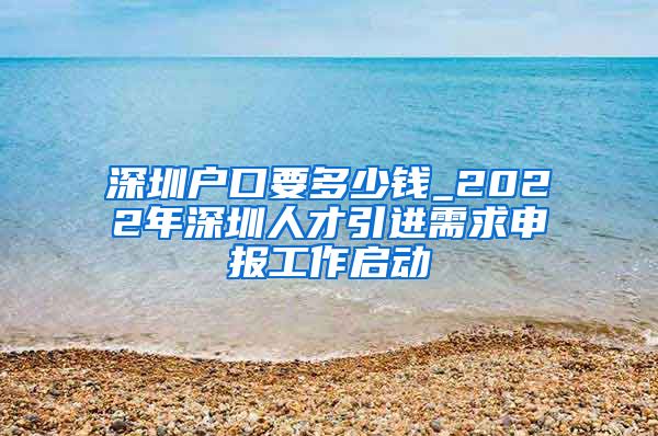 深圳户口要多少钱_2022年深圳人才引进需求申报工作启动