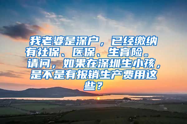 我老婆是深户，已经缴纳有社保、医保、生育险。 请问，如果在深圳生小孩，是不是有报销生产费用这些？