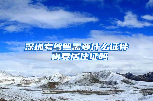 深圳考驾照需要什么证件 需要居住证吗