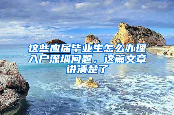 这些应届毕业生怎么办理入户深圳问题，这篇文章讲清楚了