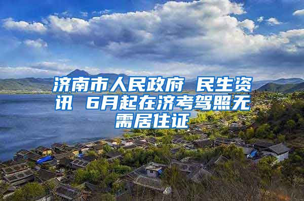 济南市人民政府 民生资讯 6月起在济考驾照无需居住证