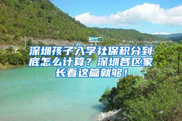 深圳孩子入学社保积分到底怎么计算？深圳各区家长看这篇就够！