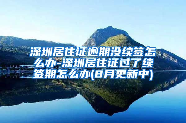 深圳居住证逾期没续签怎么办-深圳居住证过了续签期怎么办(8月更新中)