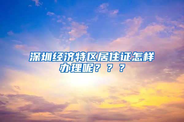 深圳经济特区居住证怎样办理呢？？？