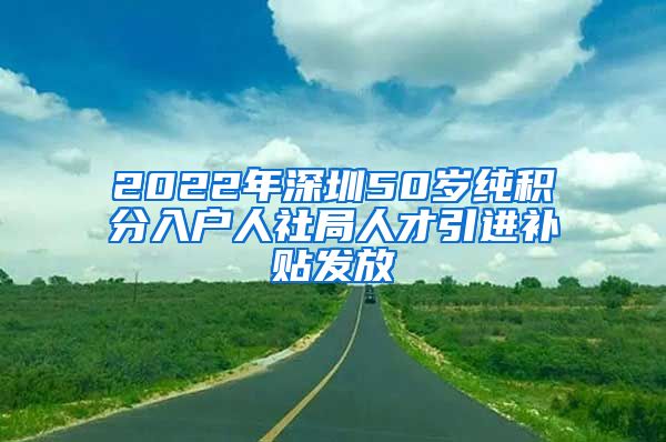 2022年深圳50岁纯积分入户人社局人才引进补贴发放