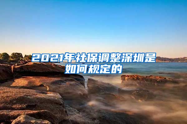 2021年社保调整深圳是如何规定的