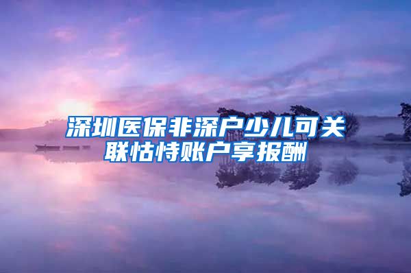 深圳医保非深户少儿可关联怙恃账户享报酬