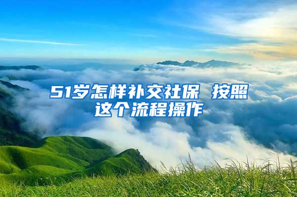 51岁怎样补交社保 按照这个流程操作