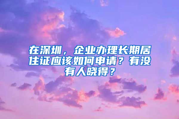 在深圳，企业办理长期居住证应该如何申请？有没有人晓得？