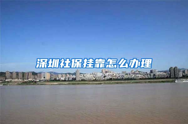 深圳社保挂靠怎么办理