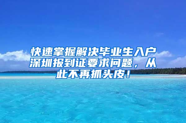 快速掌握解决毕业生入户深圳报到证要求问题，从此不再抓头皮！