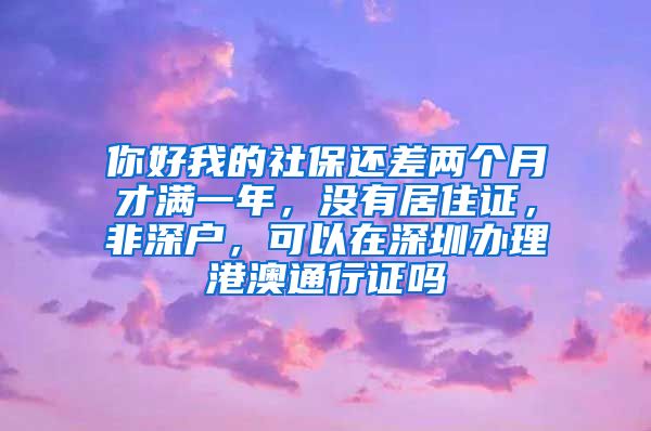 你好我的社保还差两个月才满一年，没有居住证，非深户，可以在深圳办理港澳通行证吗