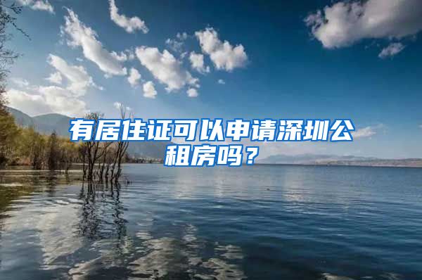 有居住证可以申请深圳公租房吗？