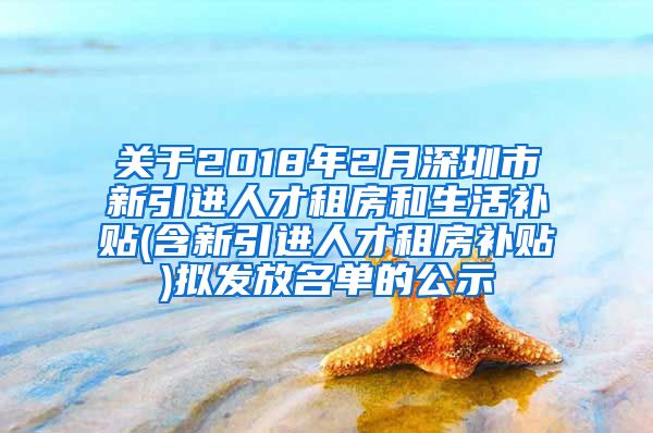 关于2018年2月深圳市新引进人才租房和生活补贴(含新引进人才租房补贴)拟发放名单的公示