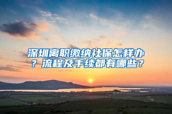 深圳离职缴纳社保怎样办？流程及手续都有哪些？