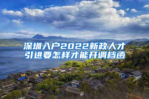 深圳入户2022新政人才引进要怎样才能开调档函