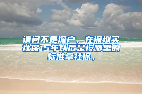 请问不是深户，在深圳买社保15年以后是按哪里的标准拿社保，