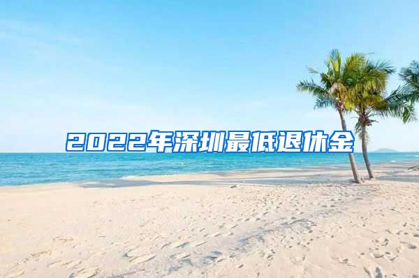 2022年深圳最低退休金