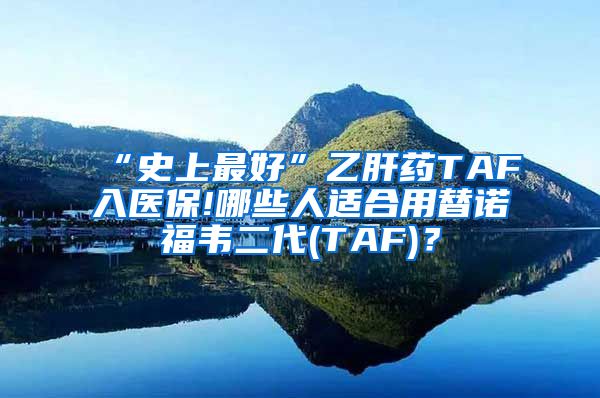 “史上最好”乙肝药TAF入医保!哪些人适合用替诺福韦二代(TAF)？