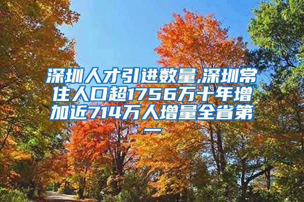 深圳人才引进数量,深圳常住人口超1756万十年增加近714万人增量全省第一