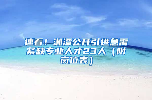 速看！湘潭公开引进急需紧缺专业人才23人（附岗位表）