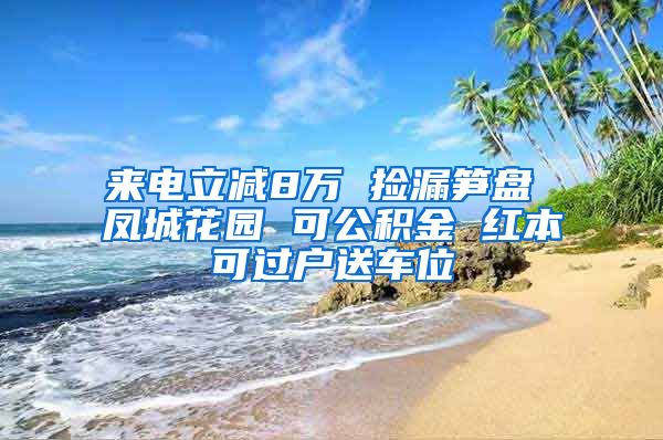 来电立减8万 捡漏笋盘 凤城花园 可公积金 红本可过户送车位