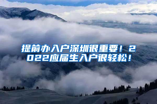 提前办入户深圳很重要！2022应届生入户很轻松！