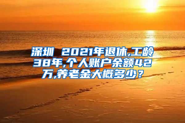 深圳 2021年退休,工龄38年,个人账户余额42万,养老金大概多少？