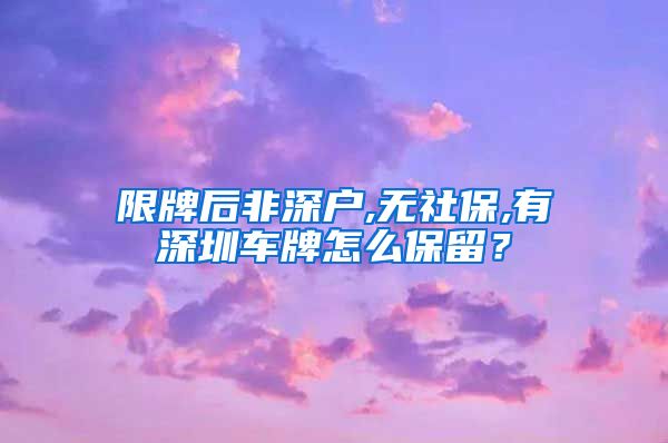 限牌后非深户,无社保,有深圳车牌怎么保留？