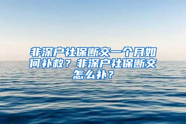 非深户社保断交一个月如何补救？非深户社保断交怎么补？