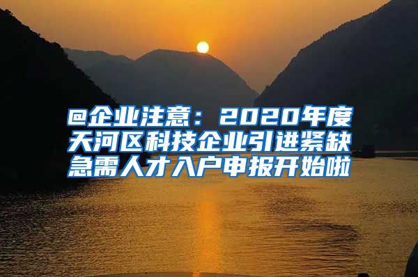 @企业注意：2020年度天河区科技企业引进紧缺急需人才入户申报开始啦