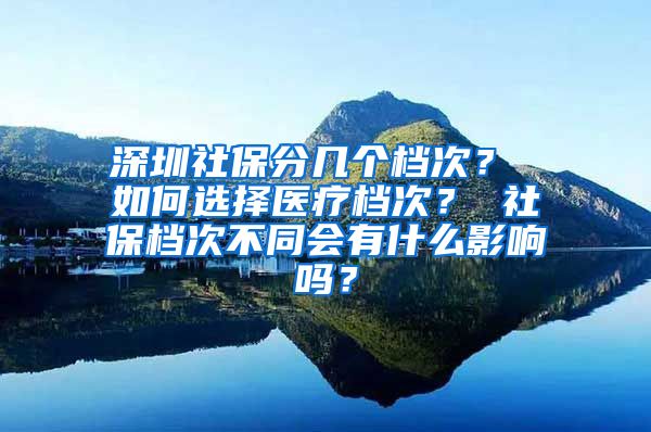 深圳社保分几个档次？ 如何选择医疗档次？ 社保档次不同会有什么影响吗？