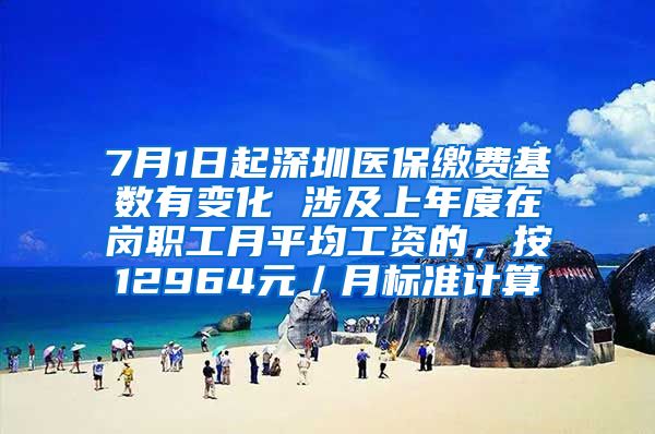 7月1日起深圳医保缴费基数有变化 涉及上年度在岗职工月平均工资的，按12964元／月标准计算