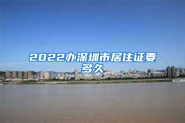 2022办深圳市居住证要多久