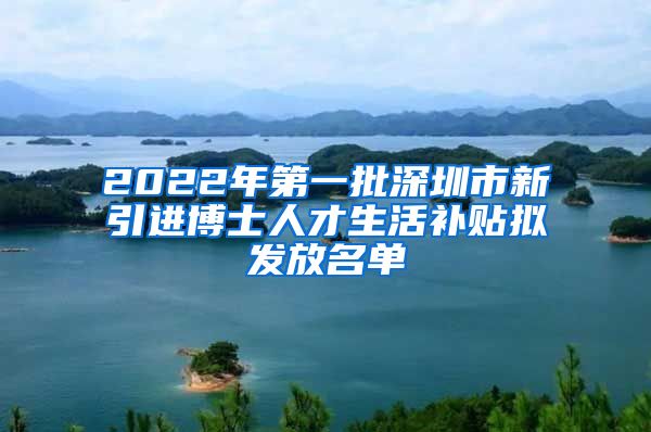 2022年第一批深圳市新引进博士人才生活补贴拟发放名单