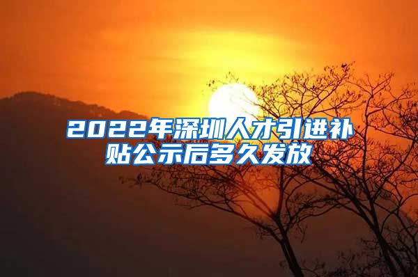 2022年深圳人才引进补贴公示后多久发放