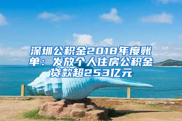 深圳公积金2018年度账单：发放个人住房公积金贷款超253亿元