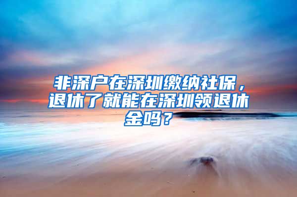 非深户在深圳缴纳社保，退休了就能在深圳领退休金吗？