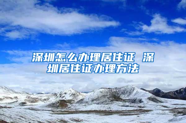 深圳怎么办理居住证 深圳居住证办理方法