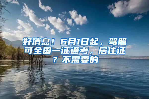 好消息！6月1日起，驾照可全国一证通考，居住证？不需要的