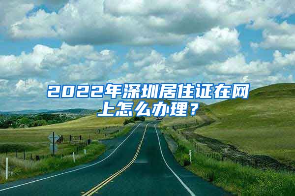 2022年深圳居住证在网上怎么办理？