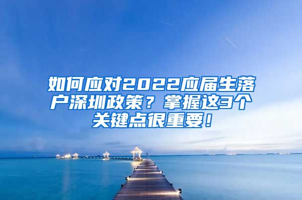 如何应对2022应届生落户深圳政策？掌握这3个关键点很重要！