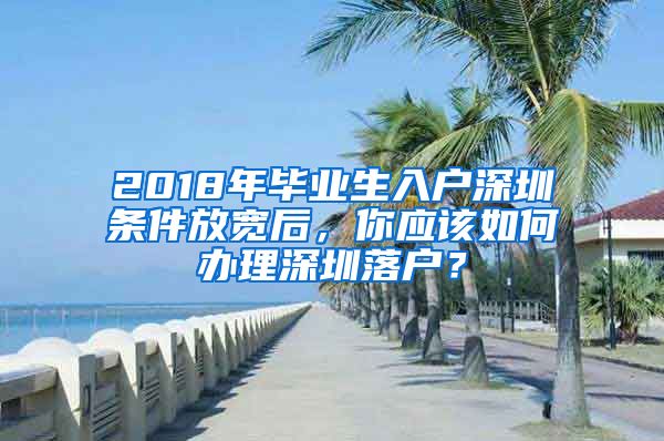 2018年毕业生入户深圳条件放宽后，你应该如何办理深圳落户？