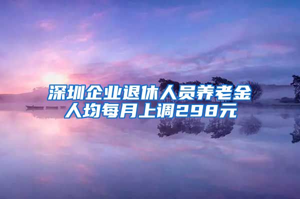 深圳企业退休人员养老金人均每月上调298元