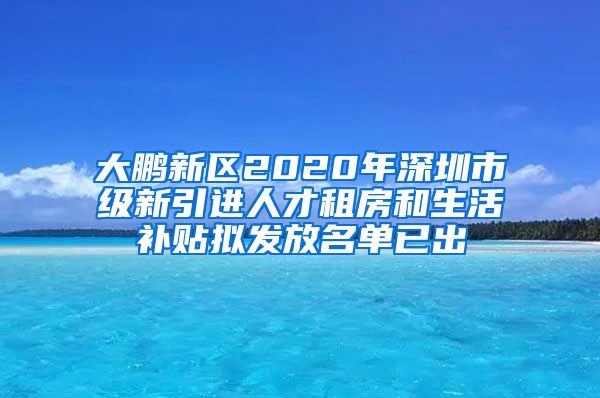 大鹏新区2020年深圳市级新引进人才租房和生活补贴拟发放名单已出