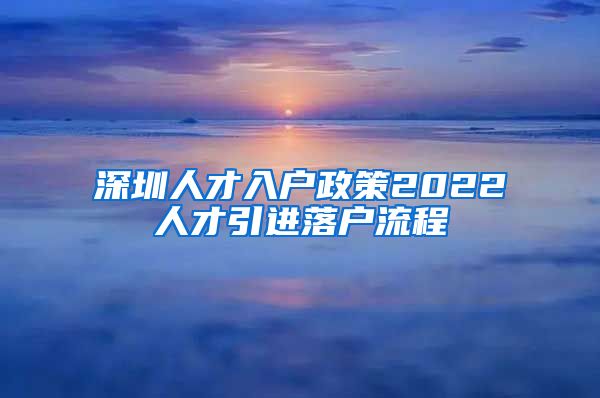 深圳人才入户政策2022人才引进落户流程