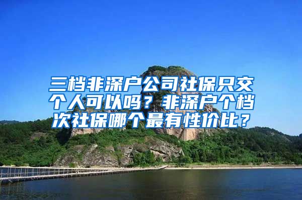 三档非深户公司社保只交个人可以吗？非深户个档次社保哪个最有性价比？